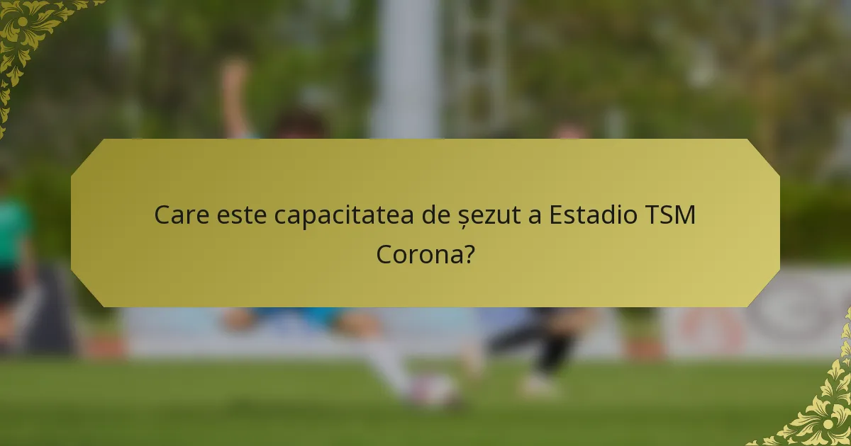 Care este capacitatea de șezut a Estadio TSM Corona?