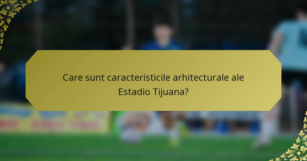 Care sunt caracteristicile arhitecturale ale Estadio Tijuana?