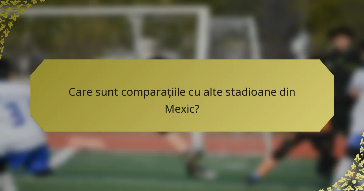 Care sunt comparațiile cu alte stadioane din Mexic?