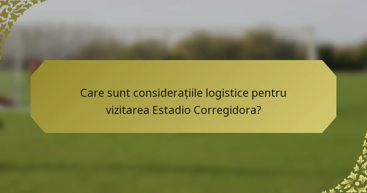 Care sunt considerațiile logistice pentru vizitarea Estadio Corregidora?