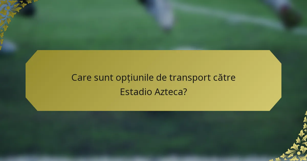 Care sunt opțiunile de transport către Estadio Azteca?