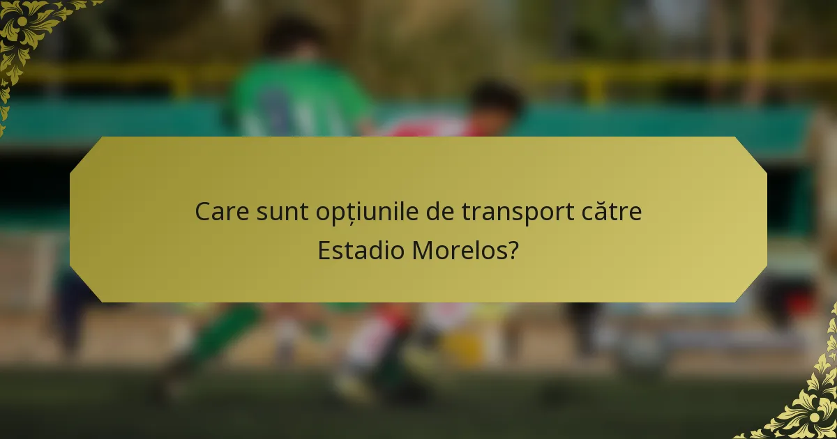 Care sunt opțiunile de transport către Estadio Morelos?
