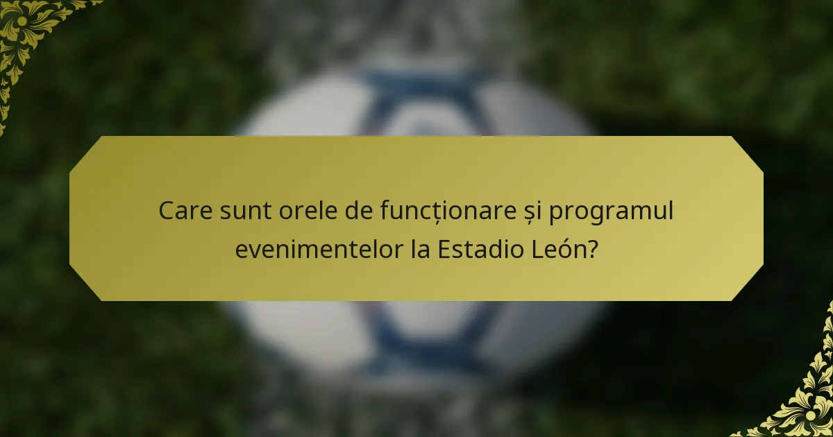 Care sunt orele de funcționare și programul evenimentelor la Estadio León?
