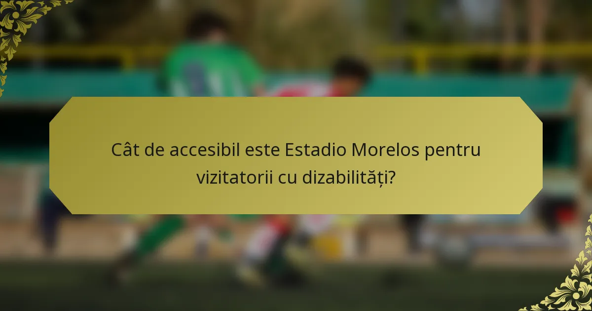 Cât de accesibil este Estadio Morelos pentru vizitatorii cu dizabilități?