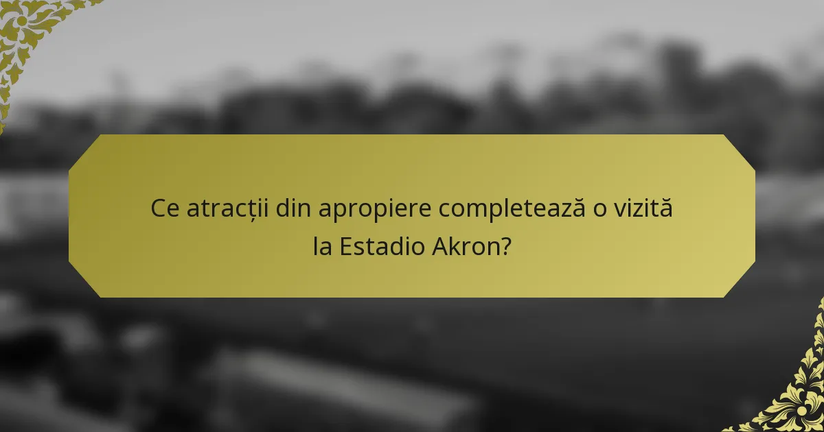Ce atracții din apropiere completează o vizită la Estadio Akron?