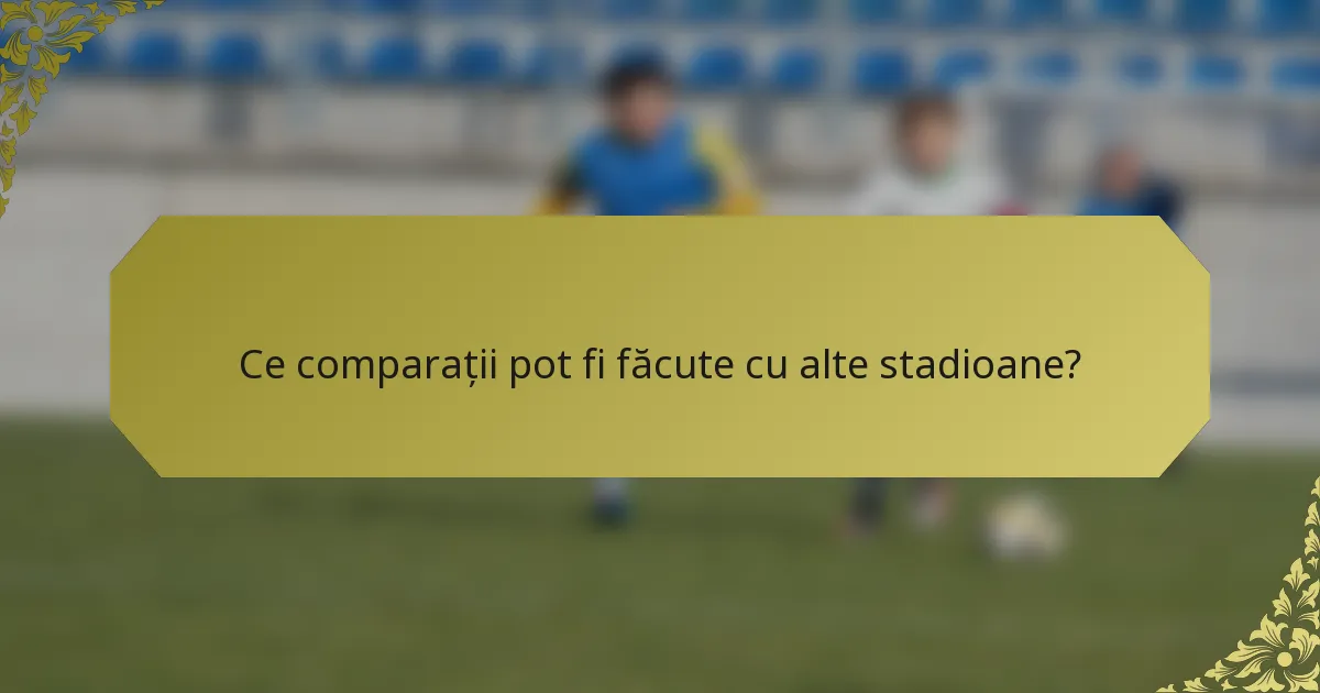 Ce comparații pot fi făcute cu alte stadioane?
