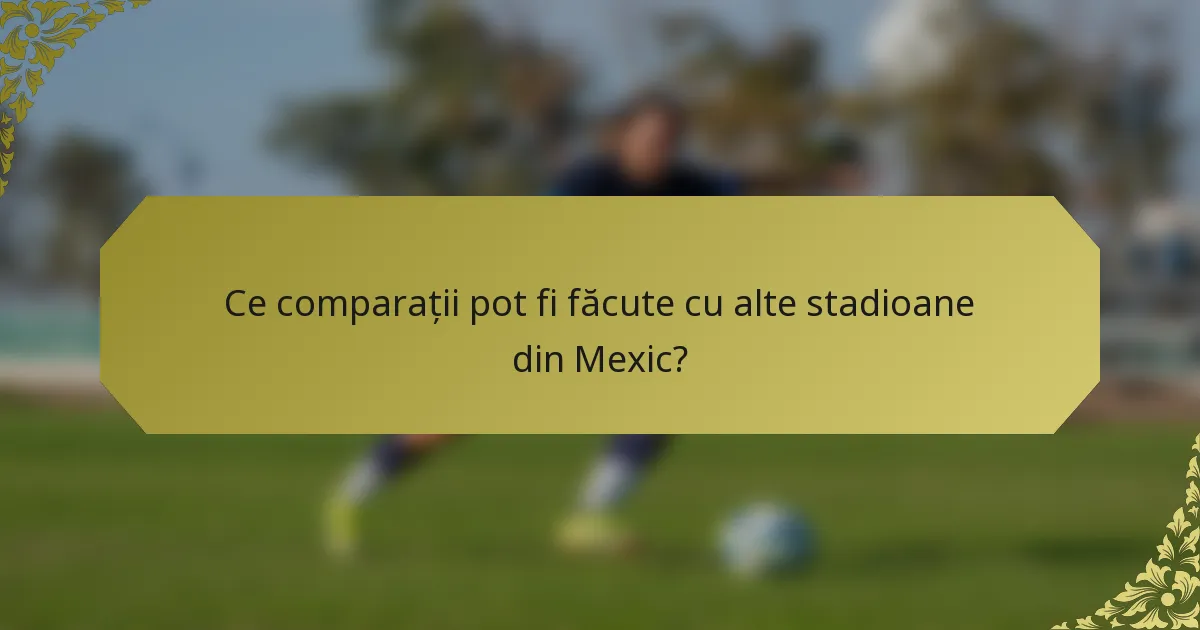 Ce comparații pot fi făcute cu alte stadioane din Mexic?