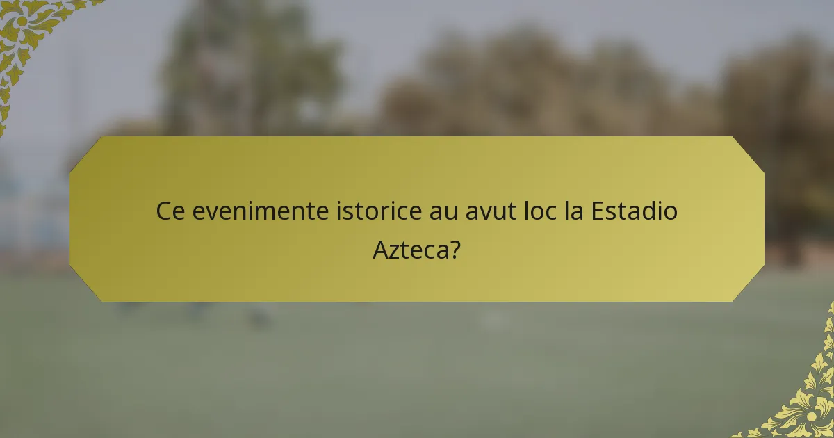 Ce evenimente istorice au avut loc la Estadio Azteca?