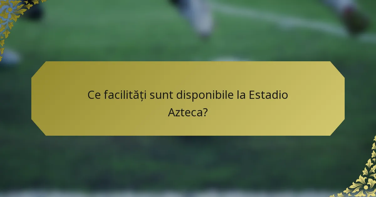 Ce facilități sunt disponibile la Estadio Azteca?