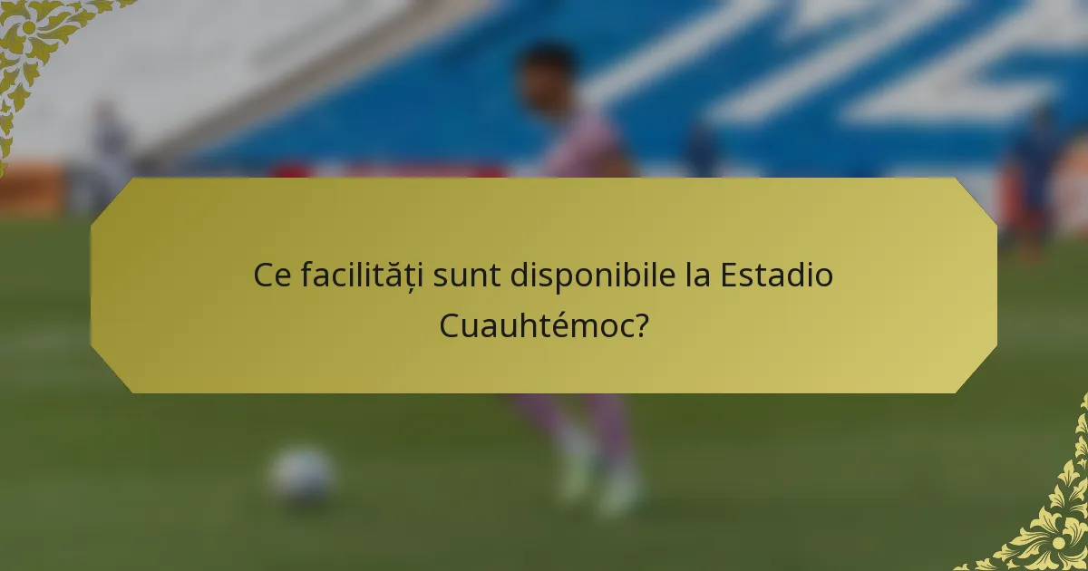 Ce facilități sunt disponibile la Estadio Cuauhtémoc?