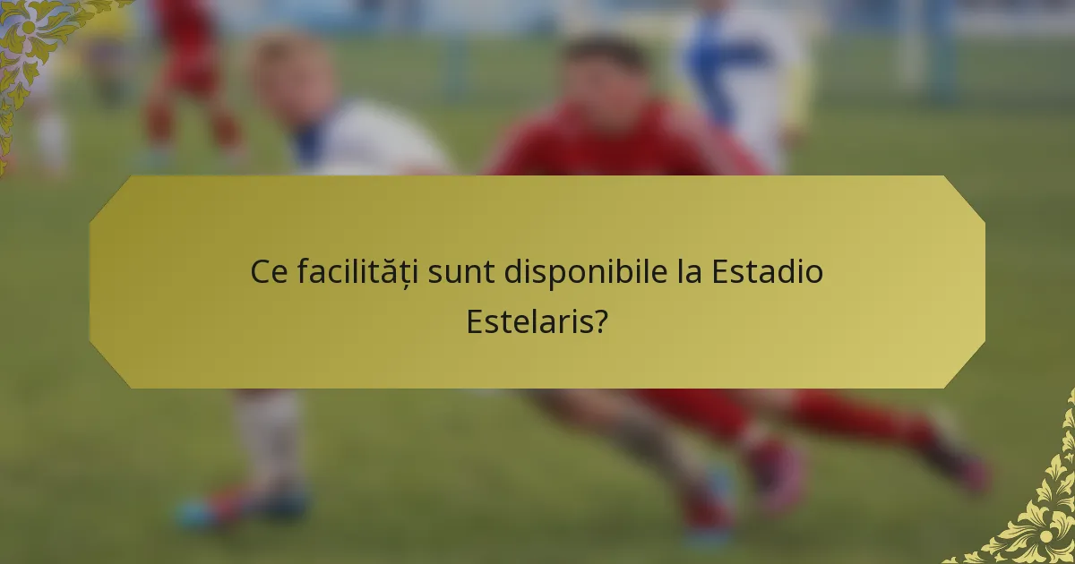 Ce facilități sunt disponibile la Estadio Estelaris?