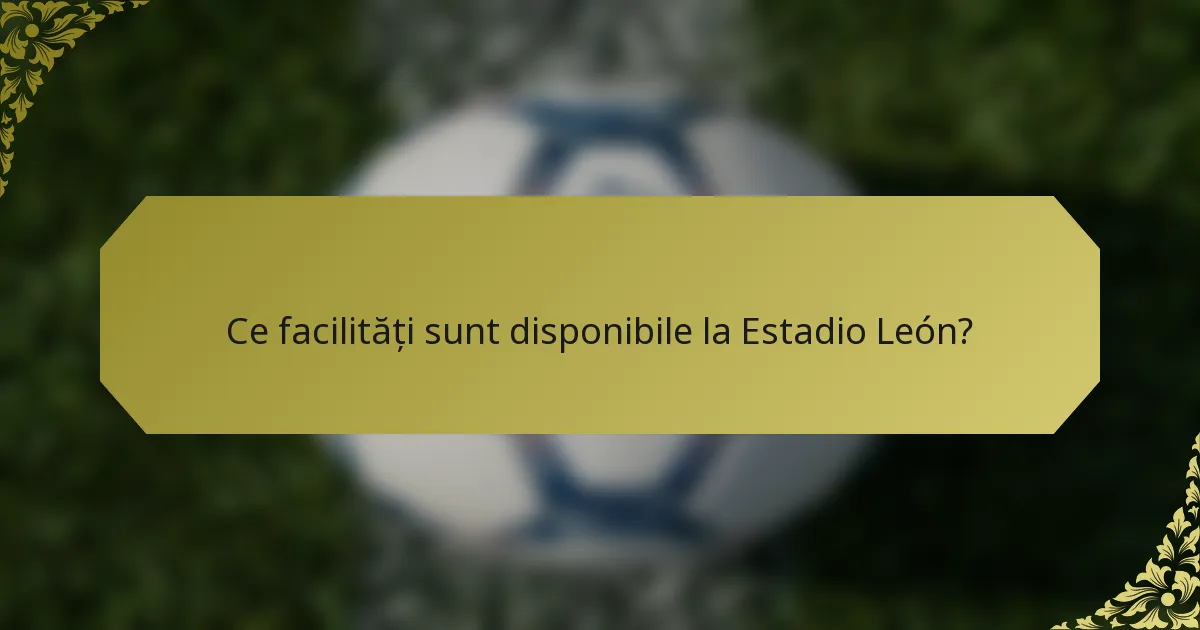 Ce facilități sunt disponibile la Estadio León?