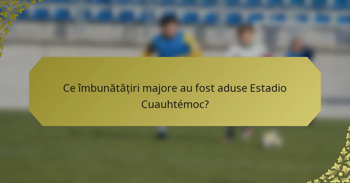 Ce îmbunătățiri majore au fost aduse Estadio Cuauhtémoc?