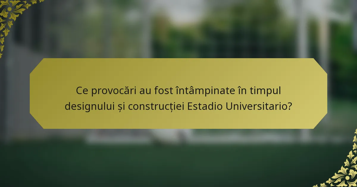 Ce provocări au fost întâmpinate în timpul designului și construcției Estadio Universitario?