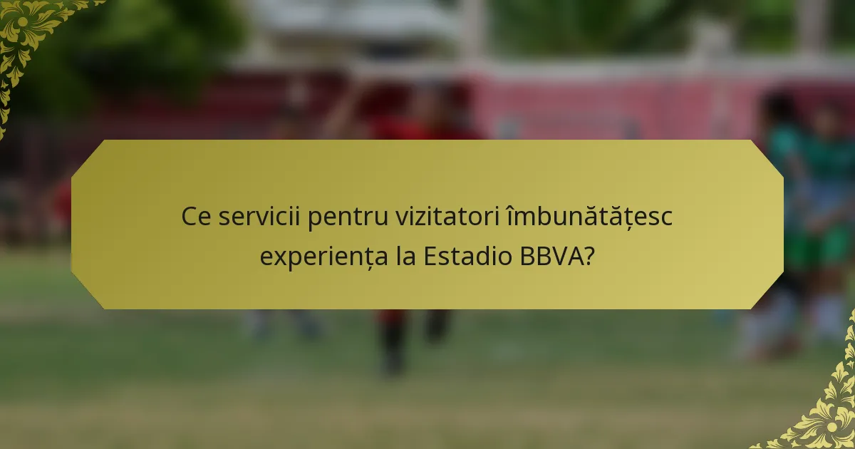 Ce servicii pentru vizitatori îmbunătățesc experiența la Estadio BBVA?