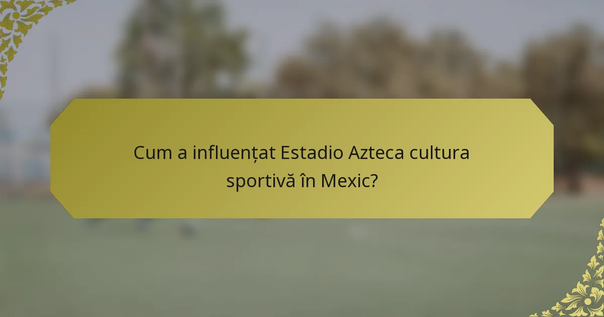 Cum a influențat Estadio Azteca cultura sportivă în Mexic?