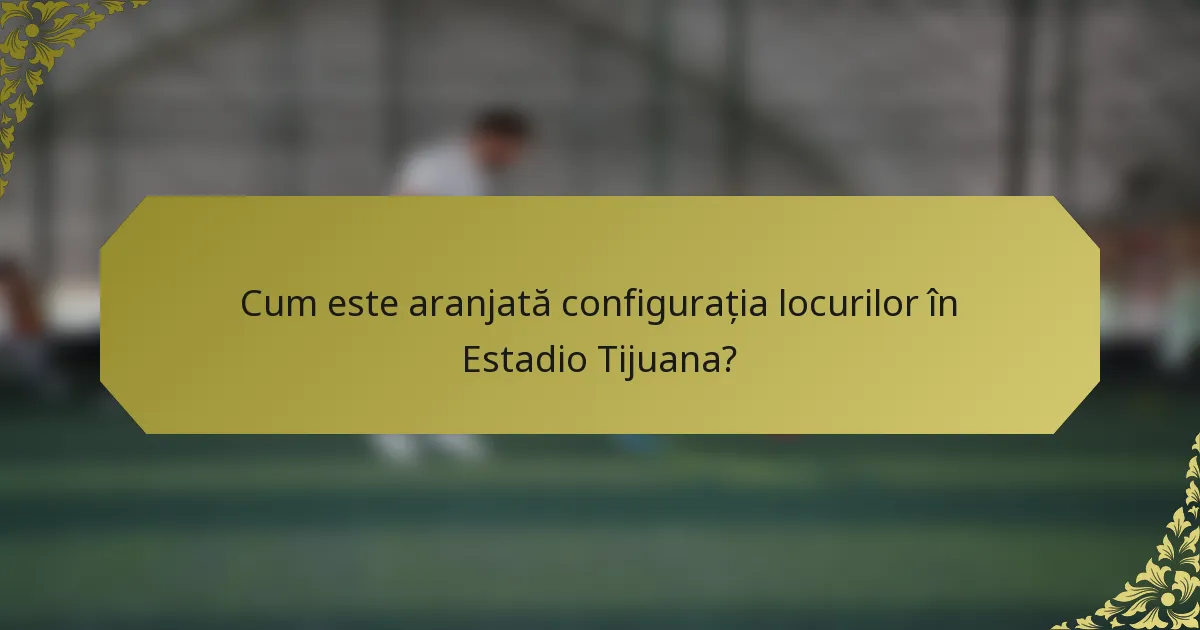 Cum este aranjată configurația locurilor în Estadio Tijuana?