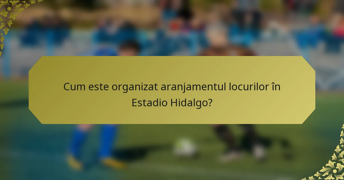 Cum este organizat aranjamentul locurilor în Estadio Hidalgo?