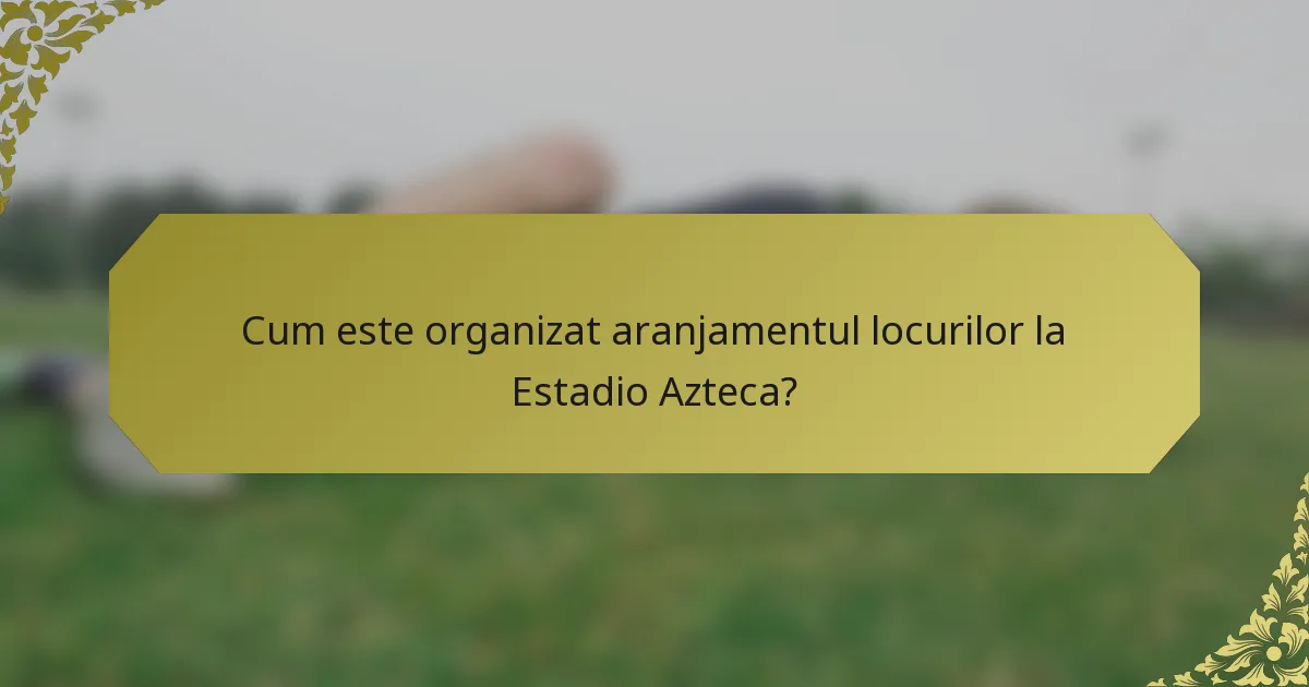 Cum este organizat aranjamentul locurilor la Estadio Azteca?