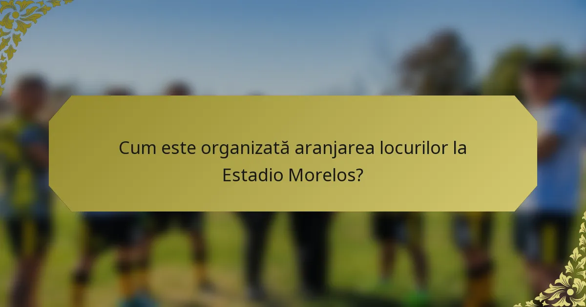 Cum este organizată aranjarea locurilor la Estadio Morelos?