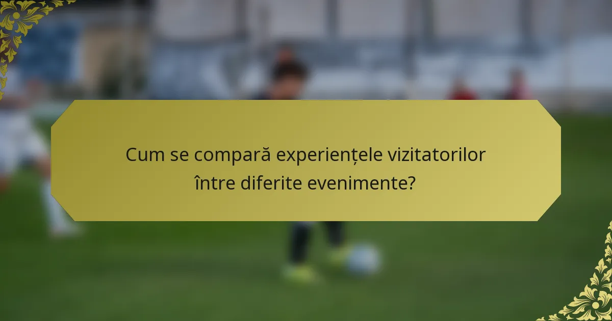 Cum se compară experiențele vizitatorilor între diferite evenimente?