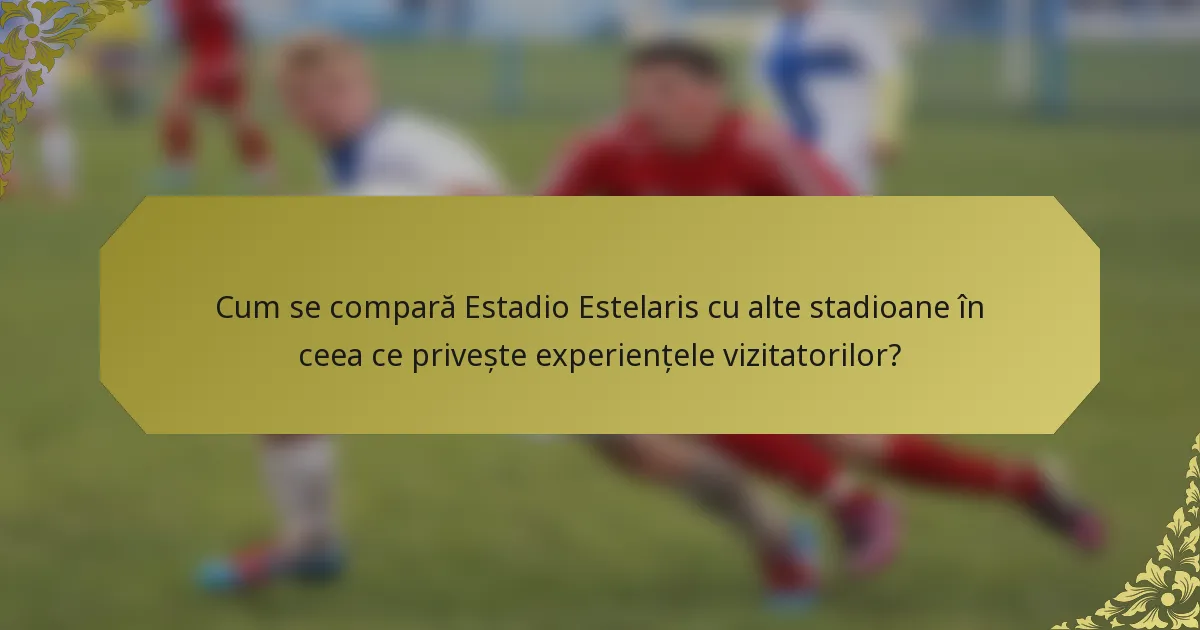 Cum se compară Estadio Estelaris cu alte stadioane în ceea ce privește experiențele vizitatorilor?