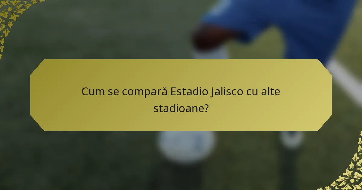 Cum se compară Estadio Jalisco cu alte stadioane?