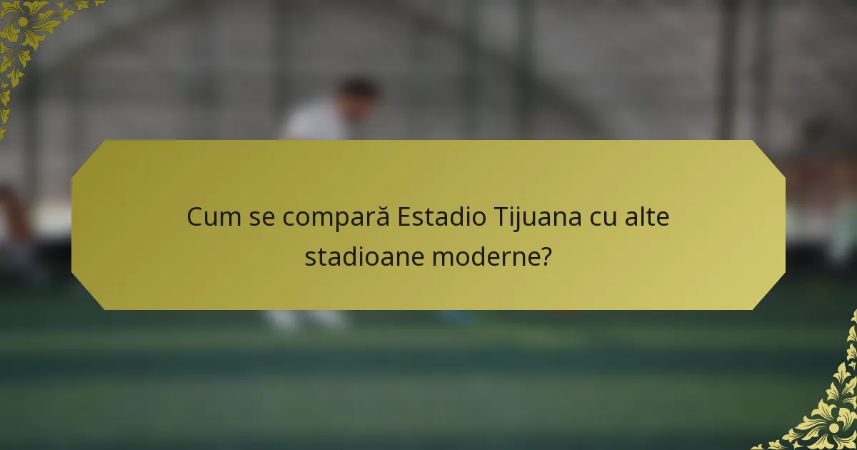 Cum se compară Estadio Tijuana cu alte stadioane moderne?